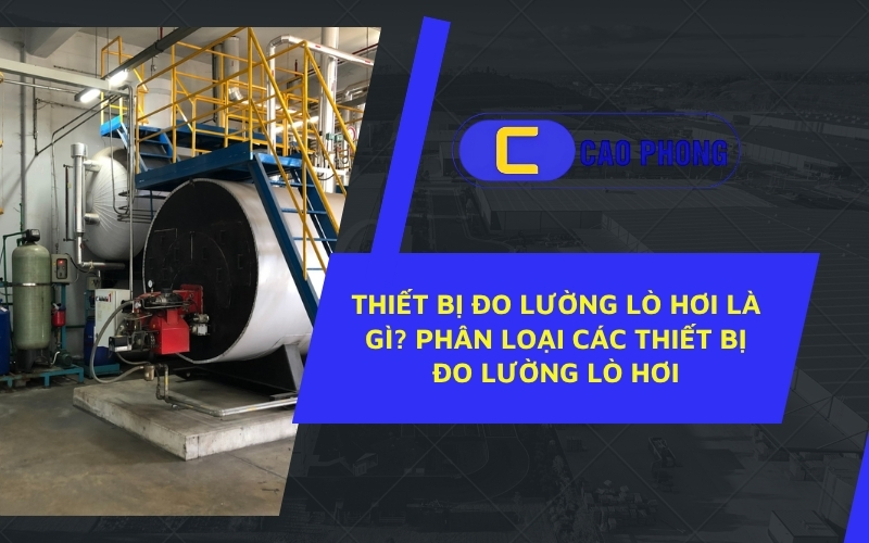 Tìm hiểu vai trò quan trọng của thiết bị đo lường lò hơi trong vận hành an toàn nhà máy