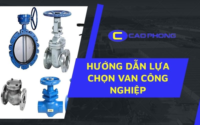 Hướng dẫn lựa chọn van công nghiệp đúng chủng loại để đảm bảo hiệu suất và độ bền