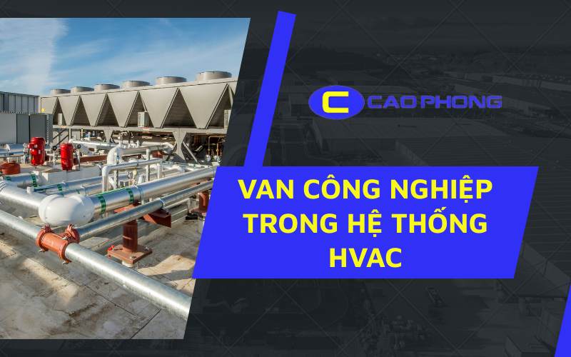 Vai trò quan trọng của van công nghiệp trong hệ thống HVAC đảm bảo sự ổn định và tiết kiệm năng lượng