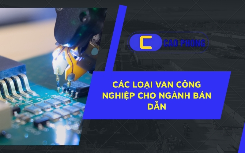 Khám phá các loại van công nghiệp cho ngành bán dẫn giúp kiểm soát dòng chảy chính xác trong môi trường siêu sạch