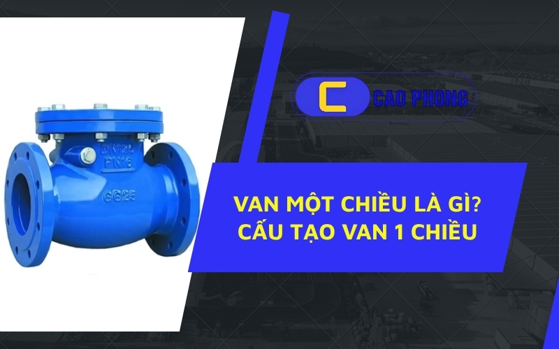 Tìm hiểu van một chiều là gì và vai trò của nó trong hệ thống đường ống