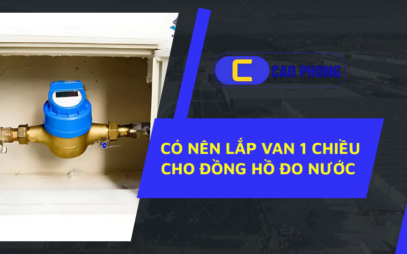 Có nên lắp van 1 chiều cho đồng hồ đo nước để tránh tình trạng quay ngược và sai số đo