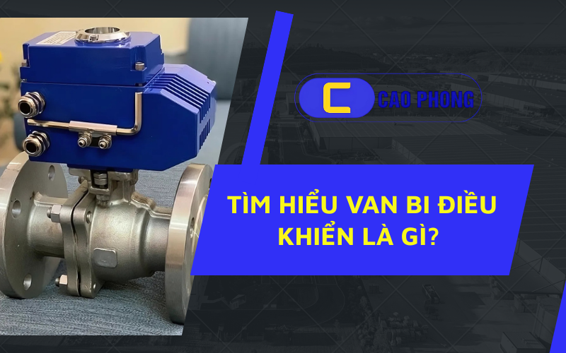 Bạn có biết Van bi điều khiển là gì và vì sao thiết bị này được sử dụng phổ biến hiện nay